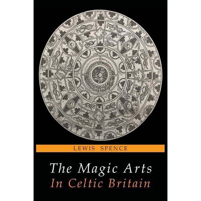 The Magic Arts in Celtic Britain - by  Lewis Spence (Paperback)