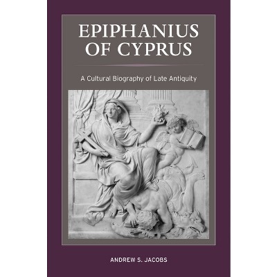 Epiphanius of Cyprus - (Christianity in Late Antiquity) by  Andrew S Jacobs (Hardcover)