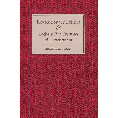 Revolutionary Politics and Locke's Two Treatises of Government - by  Richard Ashcraft (Paperback)