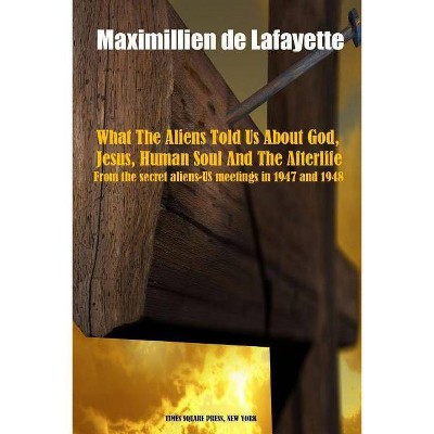 What The Aliens Told Us About God, Jesus, Human Soul And The Afterlife - by  Maximillien De Lafayette (Paperback)