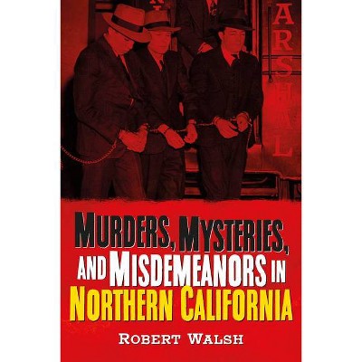 Murders, Mysteries, and Misdemeanors in Northern California - (America Through Time) by  Robert Walsh (Paperback)