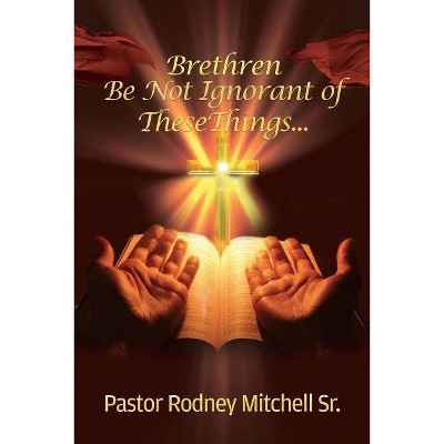 Brethren Be Not Ignorant of These Things... - by  Pastor Rodney Mitchell (Paperback)