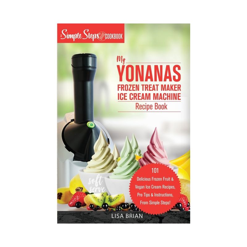 My Yonanas Frozen Treat Maker Ice Cream Machine Recipe Book, A Simple Steps Brand Cookbook - (Sorbet Maker, Vegan Gifts (Book 1)) by  Lisa Brian, 1 of 2