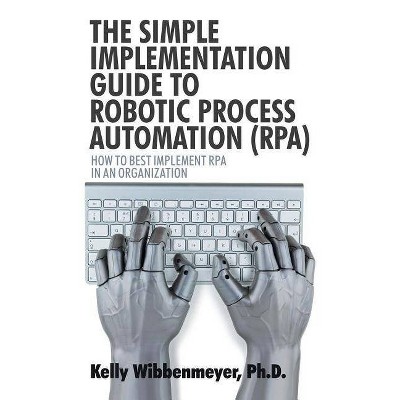 The Simple Implementation Guide to Robotic Process Automation (Rpa) - by  Kelly Wibbenmeyer (Paperback)