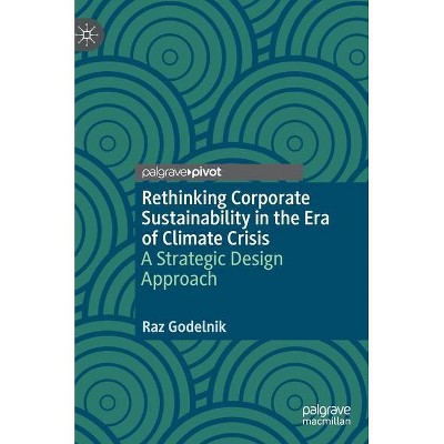 Rethinking Corporate Sustainability in the Era of Climate Crisis - by  Raz Godelnik (Hardcover)