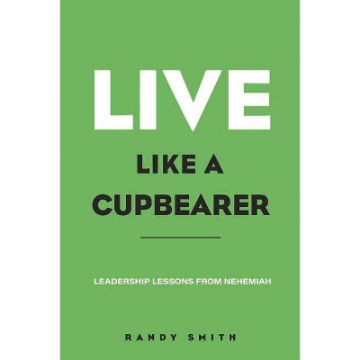 Live Like a Cupbearer, Leadership Lessons from Nehemiah - by  Randy Smith (Paperback)