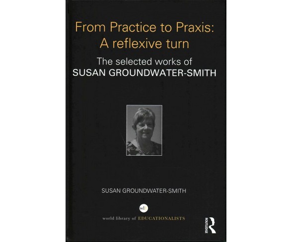 From Practice to Praxis : A Reflexive Turn: The Selected Works of Susan Groundwater-Smith (Hardcover)