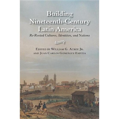 Building Nineteenth-Century Latin America - by  William Garrett Acree & Juan Carlos González Espitia (Hardcover)