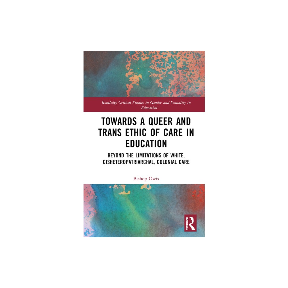 Towards a Queer and Trans Ethic of Care in Education - (Routledge Critical Studies in Gender and Sexuality in Educat) by Bishop Owis (Hardcover)