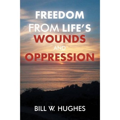 Freedom from Life's Wounds and Oppression - by  Bill W Hughes (Paperback)