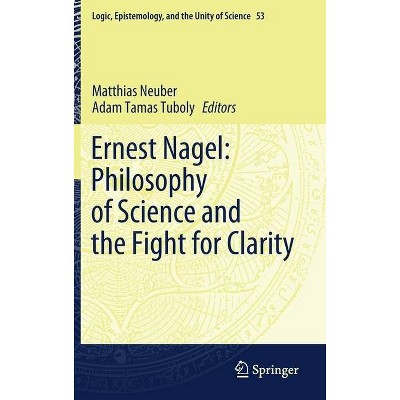 Ernest Nagel: Philosophy of Science and the Fight for Clarity - (Logic, Epistemology, and the Unity of Science) (Hardcover)