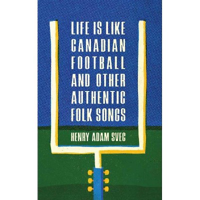 Life Is Like Canadian Football and Other Authentic Folk Songs - by  Henry Adam Svec (Paperback)