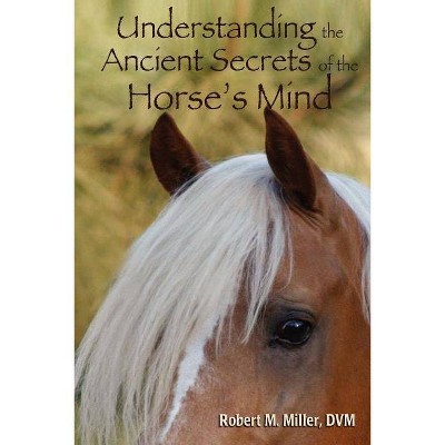 Understanding the Ancient Secrets of the Horse's Mind - by  Robert M Miller (Paperback)