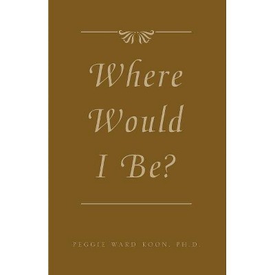 Where Would I Be? - by  Peggy Ward Koon & Peggy Ward Koon Ph D (Paperback)