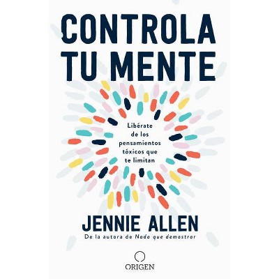 Controla Tu Mente: Libérate de Los Pensamientos Tóxicos Que Te Limitan - by Jennie Allen (Paperback)