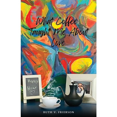 What Coffee Taught Me About Love; Served Cold, Hot & Everywhere in Between - by  Ruth Frierson (Paperback)