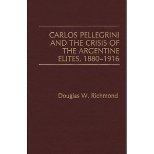 Carlos Pellegrini and the Crisis of the Argentine Elites, 1880-1916 - by  Douglas W Richmond (Hardcover) - 1 of 1
