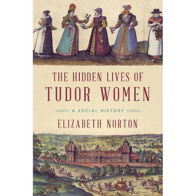 The Hidden Lives of Tudor Women - by  Elizabeth Norton (Paperback)