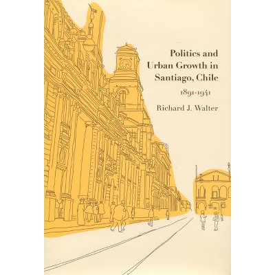 Politics and Urban Growth in Santiago, Chile, 1891-1941 - by  Richard J Walter (Hardcover)