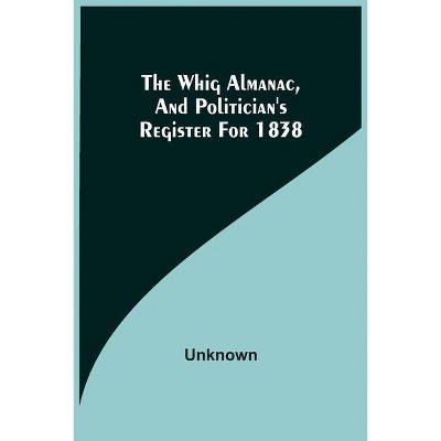 The Whig Almanac, And Politician'S Register For 1838 - by  Unknown (Paperback)