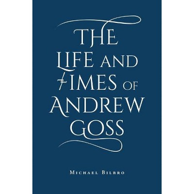 The Life and Times of Andrew Goss - by  Michael Bilbro (Paperback)