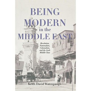 Being Modern in the Middle East - by  Keith David Watenpaugh (Paperback) - 1 of 1