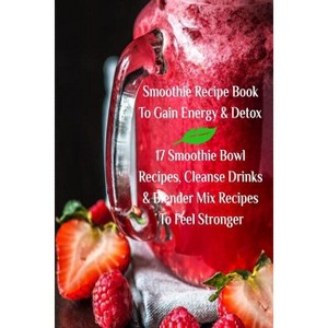 Smoothie Recipe Book To Gain Energy & Detox 17 Smoothie Bowl Recipes, Cleanse Drinks & Blender Mix Recipes To Feel Stronger - by  Juliana Baltimoore - 1 of 1