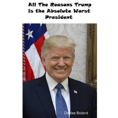 All The Reasons Trump Is The Absolute Worst President - by  Denise Boland (Paperback)