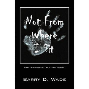 Not From Where I Sit - by  Barry D Wade (Paperback) - 1 of 1