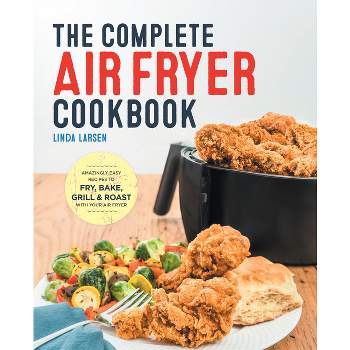 Complete Air Fryer Cookbook : Amazingly Easy Recipes to Fry, Bake, Grill, and Roast with Your Air Fryer - by Linda Larsen (Paperback)