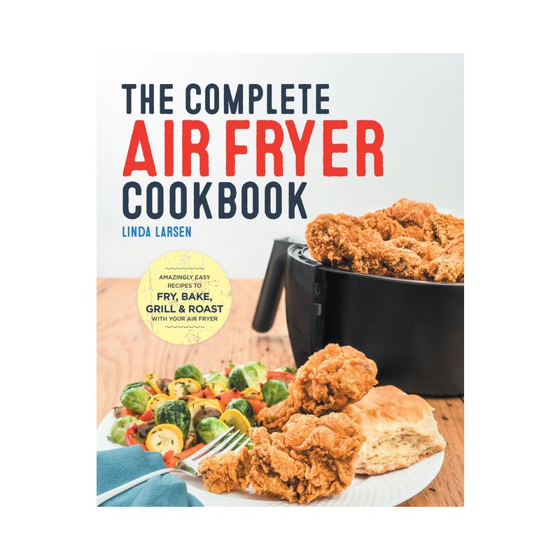 Complete Air Fryer Cookbook : Amazingly Easy Recipes to Fry, Bake, Grill, and Roast with Your Air Fryer - by Linda Larsen (Paperback), 1 of 11