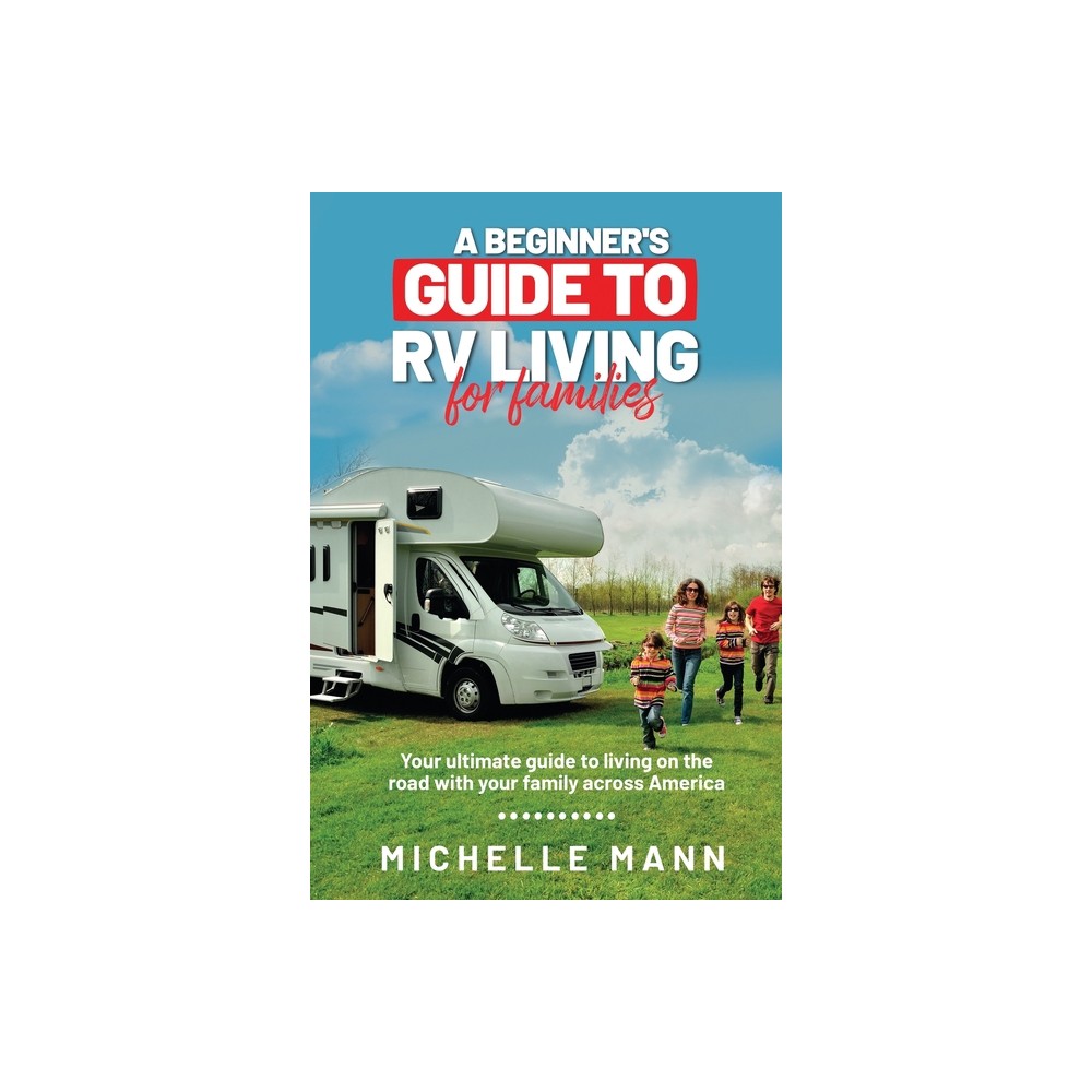 A Beginners Guide to RV Living for Families - by Michelle Mann (Paperback)