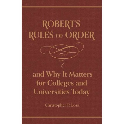 Robert's Rules of Order, and Why It Matters for Colleges and Universities Today - by  Henry Martyn Robert & Christopher P Loss (Hardcover)