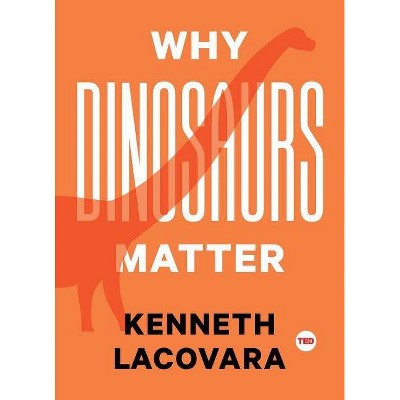 Why Dinosaurs Matter - (Ted Books) by  Kenneth Lacovara (Hardcover)