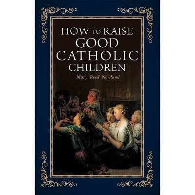 How to Raise Good Catholic Children - by  Mary Reed Newland (Paperback)