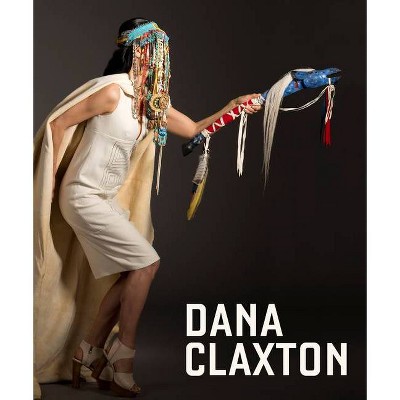 Dana Claxton - by  Grant Arnold & Monika Kin Gagnon & Olivia Michiko Gagnon & Jaleh Mansoor (Hardcover)