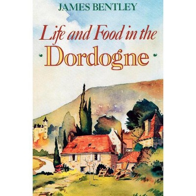 Life and Food in the Dordogne - by  James Bentley (Paperback)