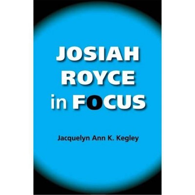 Josiah Royce in Focus - (American Philosophy) by  Jacquelyn Ann K Kegley (Paperback)