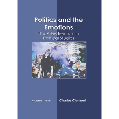 Politics and the Emotions: The Affective Turn in Political Studies - by  Charles Clement (Hardcover)