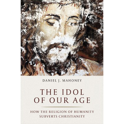 The Idol of Our Age - by  Daniel J Mahoney (Hardcover)