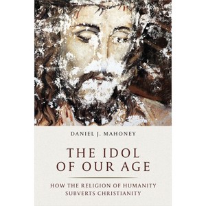 The Idol of Our Age - by  Daniel J Mahoney (Hardcover) - 1 of 1