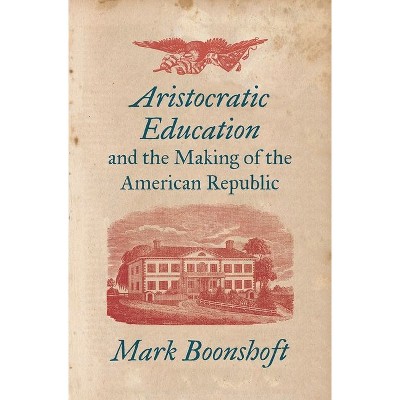 Aristocratic Education and the Making of the American Republic - by  Mark Boonshoft (Hardcover)