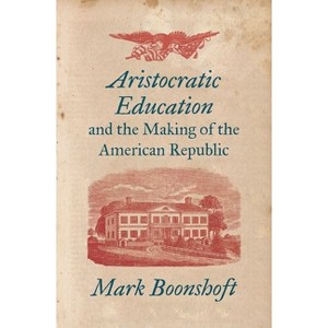Aristocratic Education and the Making of the American Republic - by  Mark Boonshoft (Paperback) - 1 of 1