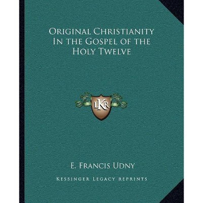 Original Christianity in the Gospel of the Holy Twelve - by  E Francis Udny (Paperback)