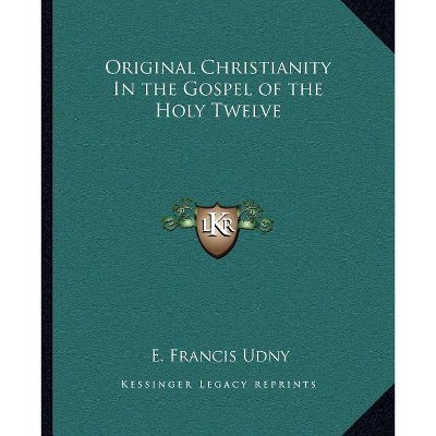 Original Christianity in the Gospel of the Holy Twelve - by  E Francis Udny (Paperback)