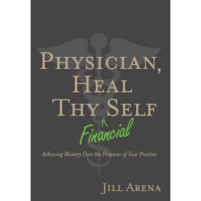 Physician, Heal Thy Financial Self - by  Jill K Arena (Hardcover)