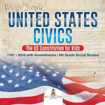 United States Civics - The US Constitution for Kids - 1787 - 2016 with Amendments - 4th Grade Social Studies - by  Baby Professor (Paperback)