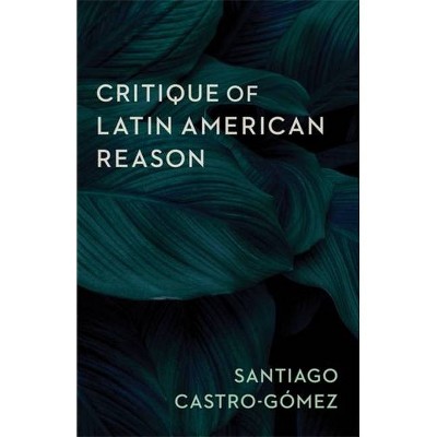 Critique of Latin American Reason - by  Santiago Castro-Gómez (Paperback)