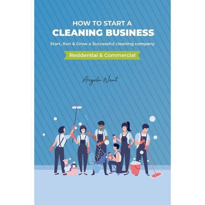 How to start a cleaning business - Start, Run & Grow a Successful cleaning company (Residential & commercial) - by  Angela Neat (Paperback)