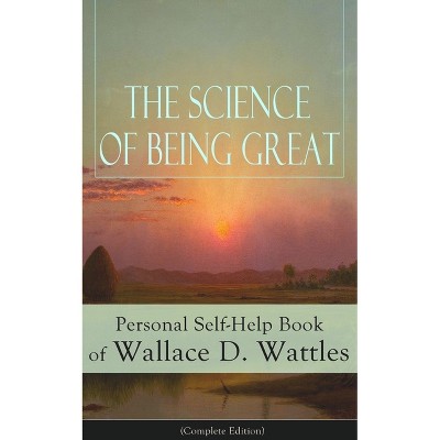 The Science of Being Great: Personal Self-Help Book of Wallace D. Wattles (Complete Edition) - by  Wallace D Wattles (Paperback)